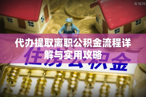 新建代办提取离职公积金流程详解与实用攻略