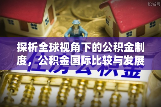 新建探析全球视角下的公积金制度，公积金国际比较与发展趋势
