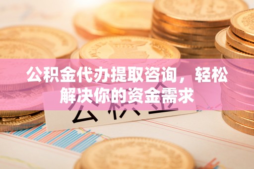 新建公积金代办提取咨询，轻松解决你的资金需求