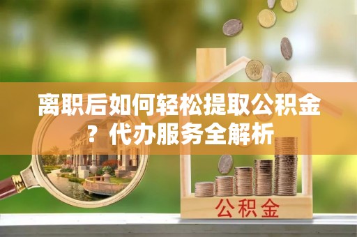 新建离职后如何轻松提取公积金？代办服务全解析