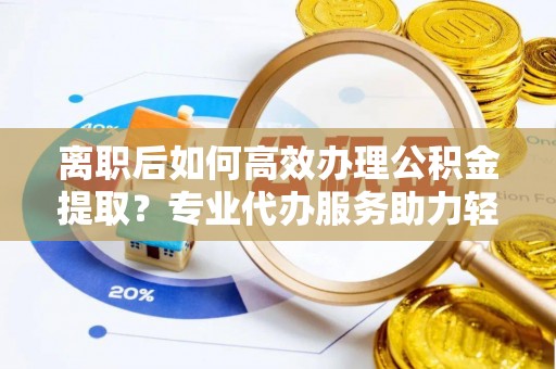 新建离职后如何高效办理公积金提取？专业代办服务助力轻松解决