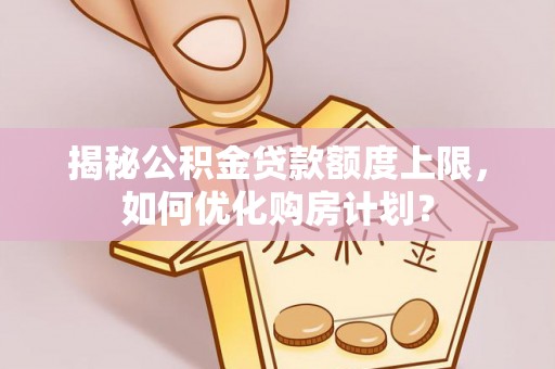 新建揭秘公积金贷款额度上限，如何优化购房计划？