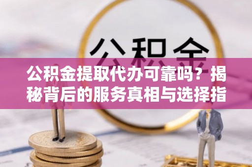 新建公积金提取代办可靠吗？揭秘背后的服务真相与选择指南