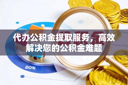 新建代办公积金提取服务，高效解决您的公积金难题