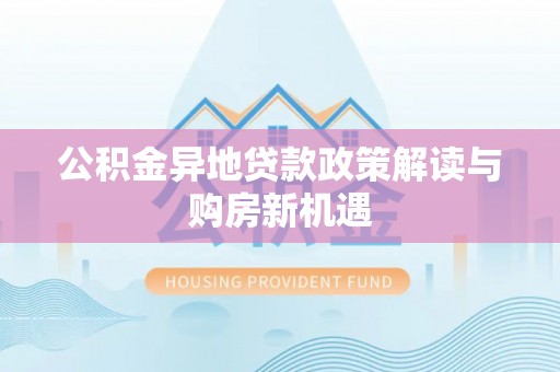 新建公积金异地贷款政策解读与购房新机遇