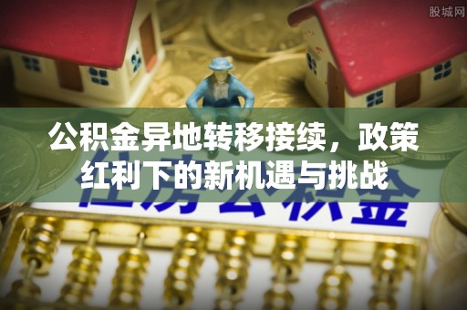 新建公积金异地转移接续，政策红利下的新机遇与挑战