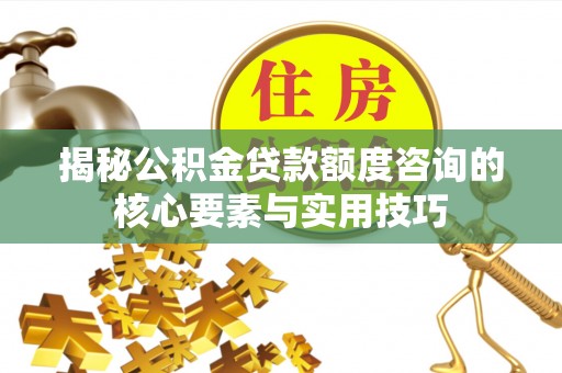 新建揭秘公积金贷款额度咨询的核心要素与实用技巧