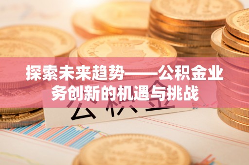 新建探索未来趋势——公积金业务创新的机遇与挑战