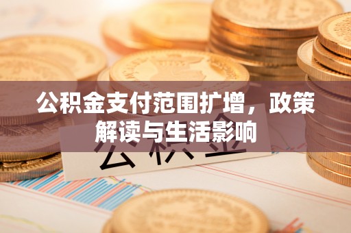 新建公积金支付范围扩增，政策解读与生活影响