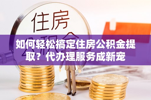 新建如何轻松搞定住房公积金提取？代办理服务成新宠