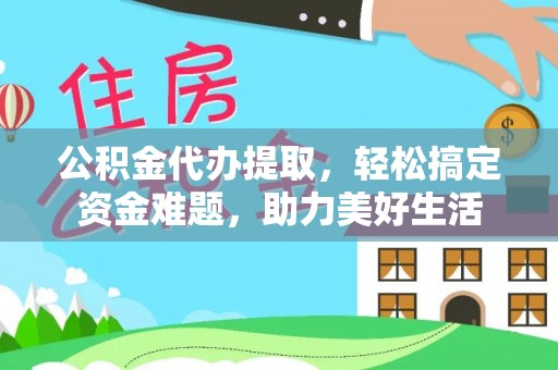 新建公积金代办提取，轻松搞定资金难题，助力美好生活