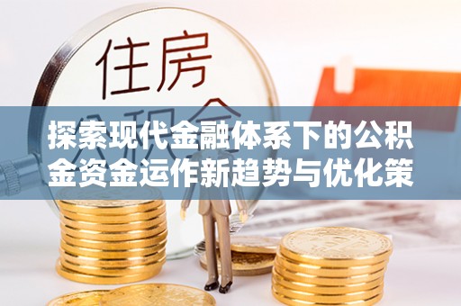 新建探索现代金融体系下的公积金资金运作新趋势与优化策略