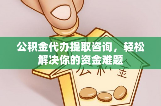 新建公积金代办提取咨询，轻松解决你的资金难题