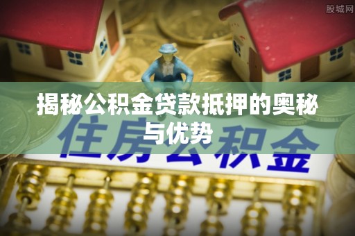 新建揭秘公积金贷款抵押的奥秘与优势