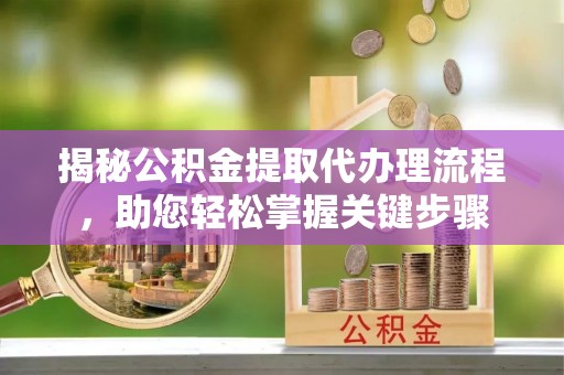 新建揭秘公积金提取代办理流程，助您轻松掌握关键步骤