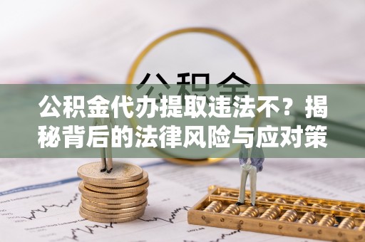 新建公积金代办提取违法不？揭秘背后的法律风险与应对策略