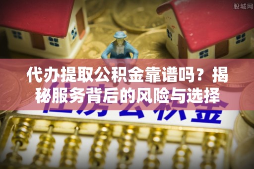 新建代办提取公积金靠谱吗？揭秘服务背后的风险与选择