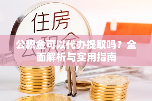 新建公积金可以代办提取吗？全面解析与实用指南