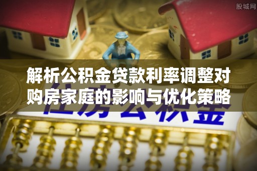 新建解析公积金贷款利率调整对购房家庭的影响与优化策略