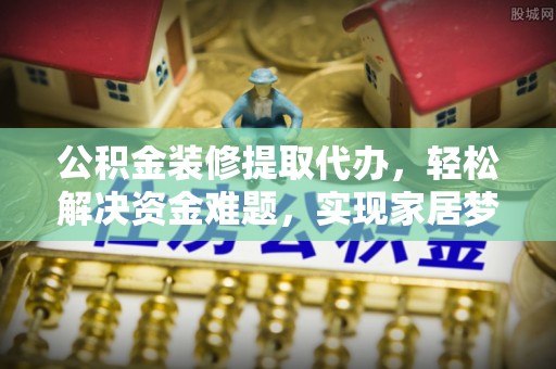 新建公积金装修提取代办，轻松解决资金难题，实现家居梦想