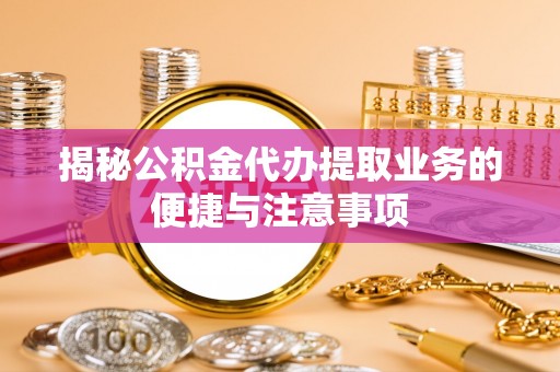 新建揭秘公积金代办提取业务的便捷与注意事项