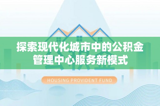 新建探索现代化城市中的公积金管理中心服务新模式