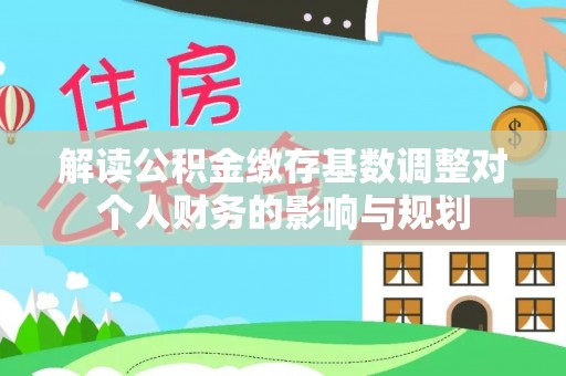 新建解读公积金缴存基数调整对个人财务的影响与规划