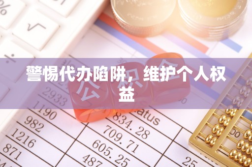 新建警惕代办陷阱，维护个人权益