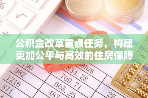 新建公积金改革重点任务，构建更加公平与高效的住房保障体系
