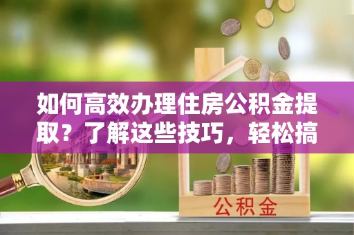 新建如何高效办理住房公积金提取？了解这些技巧，轻松搞定！