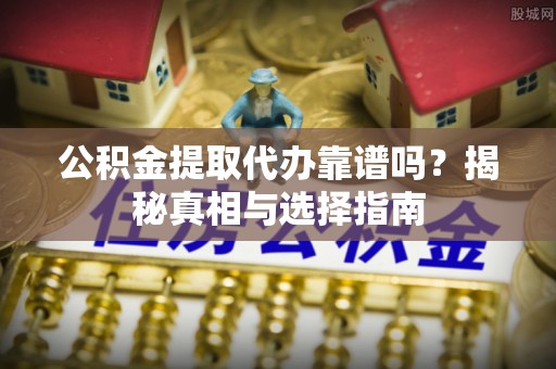 新建公积金提取代办靠谱吗？揭秘真相与选择指南
