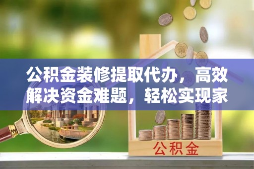 新建公积金装修提取代办，高效解决资金难题，轻松实现家居梦想