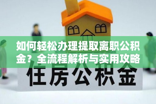 新建如何轻松办理提取离职公积金？全流程解析与实用攻略