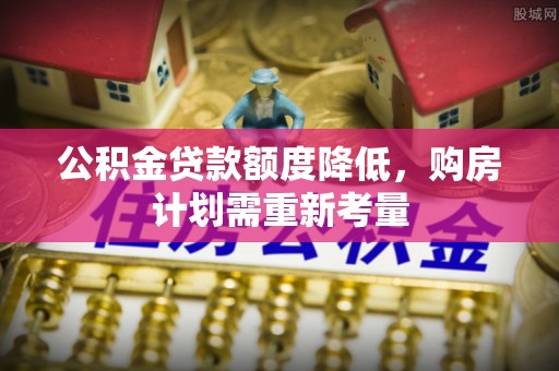新建公积金贷款额度降低，购房计划需重新考量