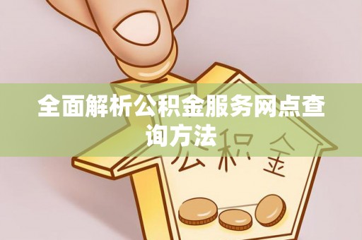 新建全面解析公积金服务网点查询方法
