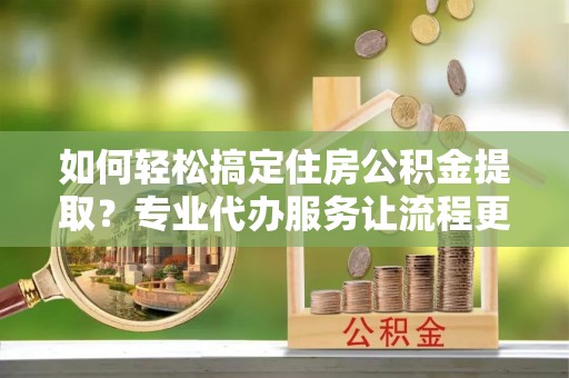 新建如何轻松搞定住房公积金提取？专业代办服务让流程更简单