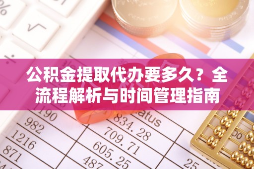 新建公积金提取代办要多久？全流程解析与时间管理指南