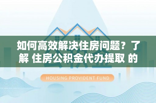 新建如何高效解决住房问题？了解 住房公积金代办提取 的重要性