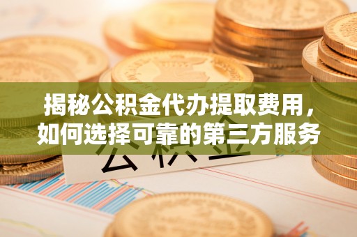 新建揭秘公积金代办提取费用，如何选择可靠的第三方服务
