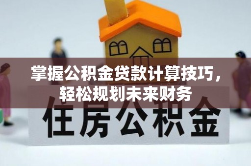 新建掌握公积金贷款计算技巧，轻松规划未来财务