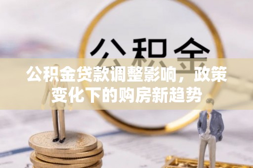 新建公积金贷款调整影响，政策变化下的购房新趋势