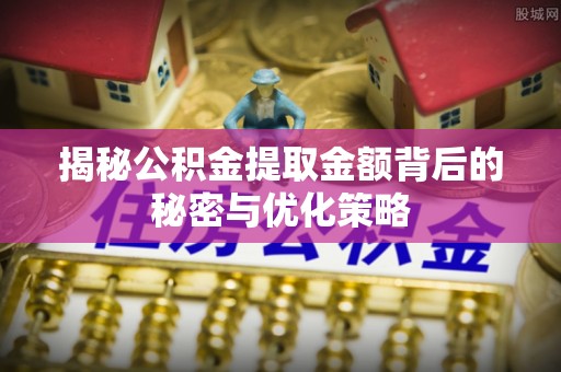新建揭秘公积金提取金额背后的秘密与优化策略