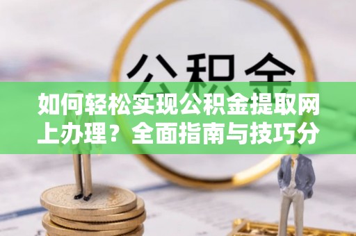 新建如何轻松实现公积金提取网上办理？全面指南与技巧分享