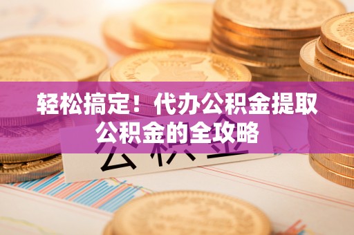 新建轻松搞定！代办公积金提取公积金的全攻略