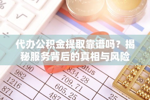 新建代办公积金提取靠谱吗？揭秘服务背后的真相与风险