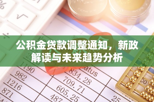 新建公积金贷款调整通知，新政解读与未来趋势分析