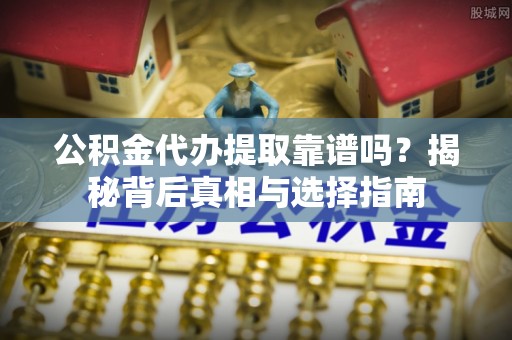 新建公积金代办提取靠谱吗？揭秘背后真相与选择指南