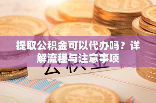 新建提取公积金可以代办吗？详解流程与注意事项