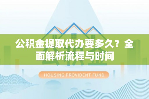 新建公积金提取代办要多久？全面解析流程与时间