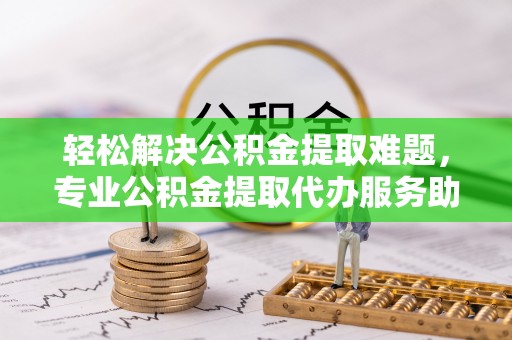 新建轻松解决公积金提取难题，专业公积金提取代办服务助您无忧